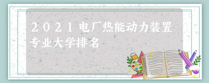 2021电厂热能动力装置专业大学排名 2021电厂热能动力装置专业大学排名
