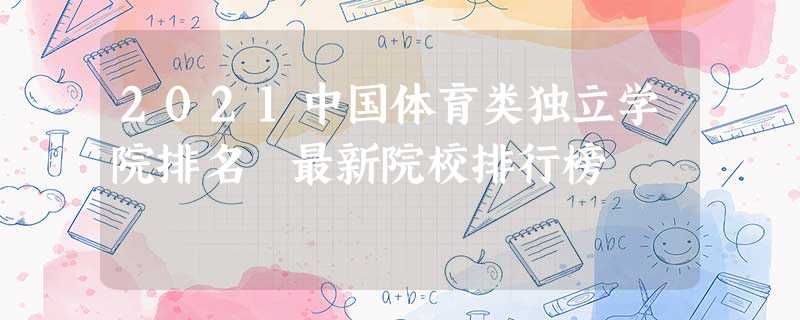 2021中国体育类独立学院排名 最新院校排行榜 2021中国体育类独立学院排名 最新院校排行榜