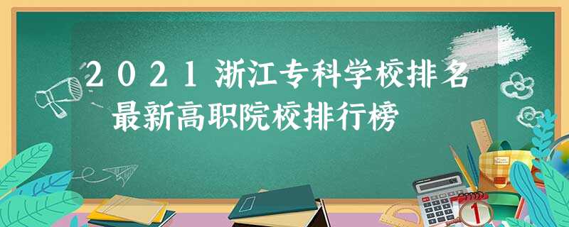 2021浙江专科学校排名 最新高职院校排行榜 2021浙江专科学校排名 最新高职院校排行榜