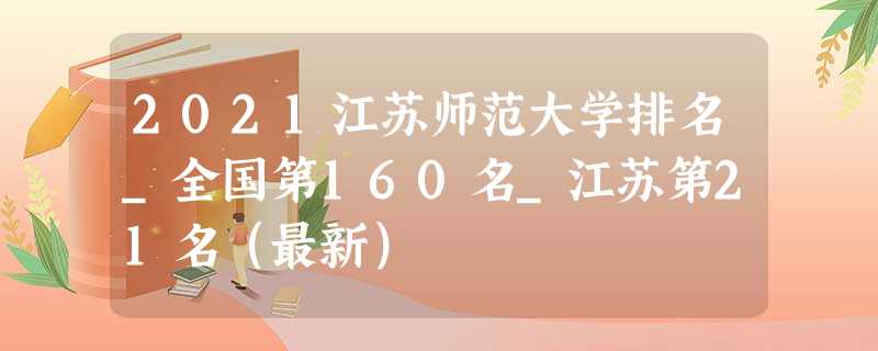 2021江苏师范大学排名_全国第160名_江苏第21名(最新) 2021江苏师范大学排名_全国第160名_江苏第21名(最新)