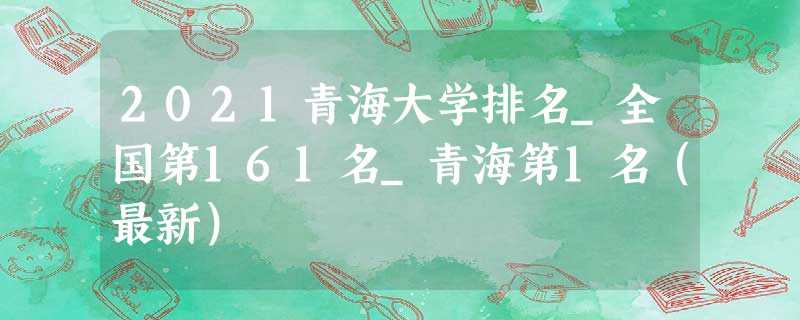 2021青海大学排名_全国第161名_青海第1名(最新) 2021青海大学排名_全国第161名_青海第1名(最新)
