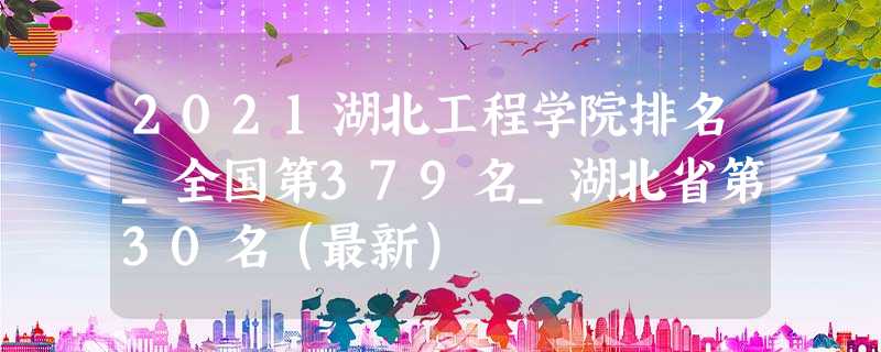 2021湖北工程学院排名_全国第379名_湖北省第30名(最新) 2021湖北工程学院排名_全国第379名_湖北省第30名(最新)