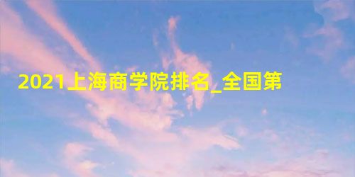 2021上海商学院排名_全国第353_上海第27名 2021上海商学院排名_全国第353_上海第27名