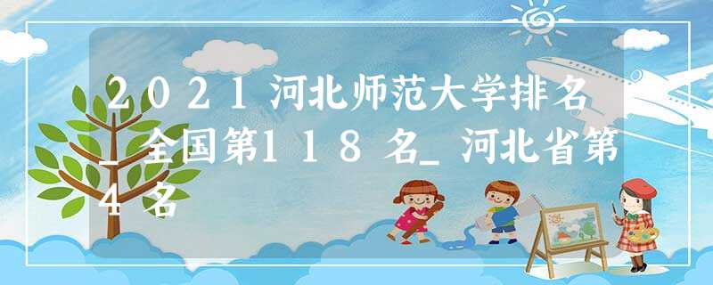 2021河北师范大学排名_全国第118名_河北省第4名 2021河北师范大学排名_全国第118名_河北省第4名
