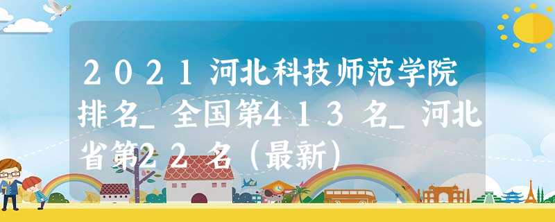2021河北科技师范学院排名_全国第413名_河北省第22名(最新) 2021河北科技师范学院排名_全国第413名_河北省第22名(最新)