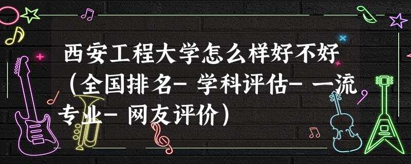 西安工程大学怎么样好不好(全国排名-学科评估-一流专业-网友评价) 西安工程大学怎么样好不好(全国排名-学科评估-一流专业-网友评价)