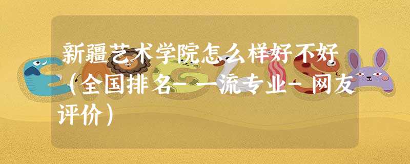 新疆艺术学院怎么样好不好(全国排名-一流专业-网友评价) 新疆艺术学院怎么样好不好(全国排名-一流专业-网友评价)