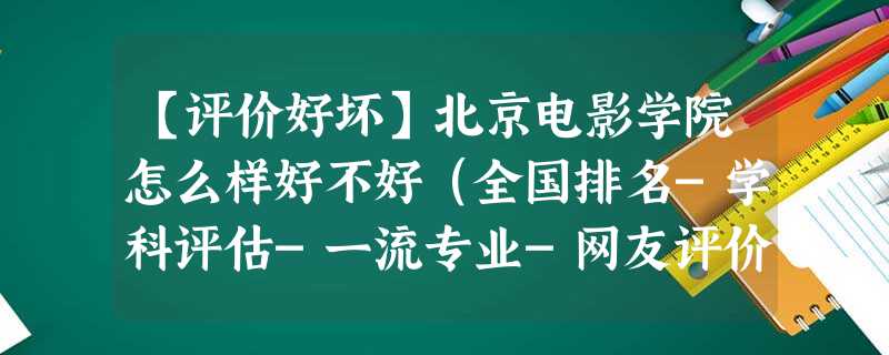 【评价好坏】北京电影学院怎么样好不好(全国排名-学科评估-一流专业-网友评价) 【评价好坏】北京电影学院怎么样好不好(全国排名-学科评估-一流专业-网友评价)
