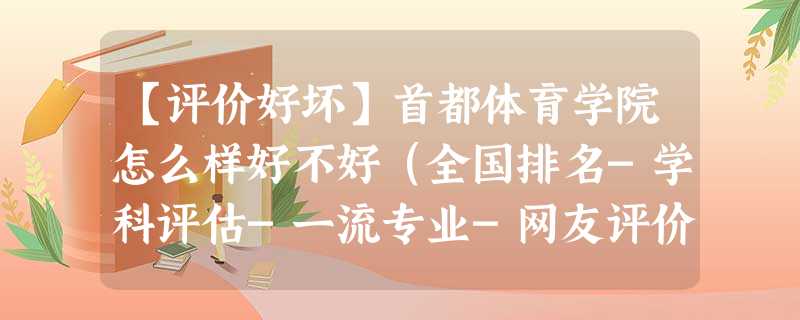 【评价好坏】首都体育学院怎么样好不好(全国排名-学科评估-一流专业-网友评价) 【评价好坏】首都体育学院怎么样好不好(全国排名-学科评估-一流专业-网友评价)