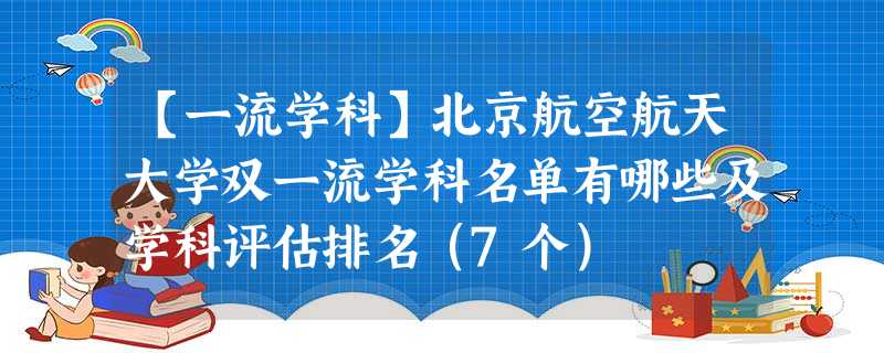 【一流学科】北京航空航天大学双一流学科名单有哪些及学科评估排名(7个) 【一流学科】北京航空航天大学双一流学科名单有哪些及学科评估排名(7个)