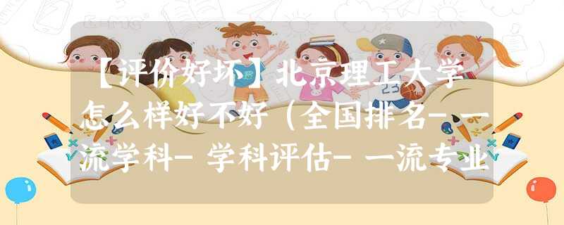 【评价好坏】北京理工大学怎么样好不好(全国排名-一流学科-学科评估-一流专业-网友评价) 【评价好坏】北京理工大学怎么样好不好(全国排名-一流学科-学科评估-一流专业-网友评价)