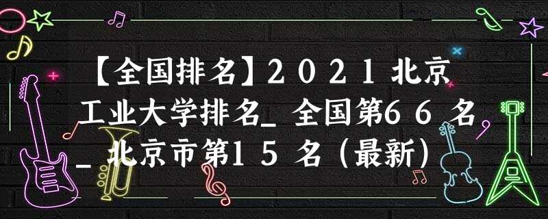 【全国排名】2021北京工业大学排名_全国第66名_北京市第15名(最新) 【全国排名】2021北京工业大学排名_全国第66名_北京市第15名(最新)