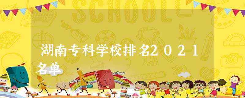 湖南专科学校排名2021名单 湖南专科学校排名2021名单