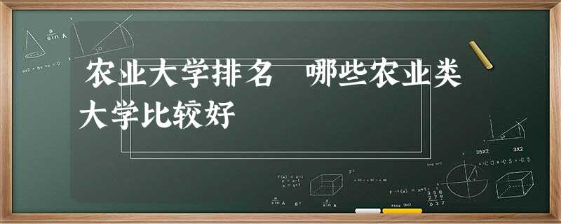 农业大学排名 哪些农业类大学比较好 农业大学排名 哪些农业类大学比较好