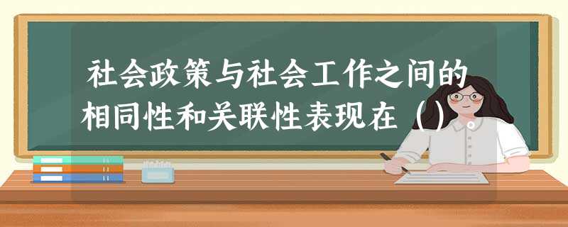 社会政策与社会工作之间的相同性和关联性表现在()。 社会政策与社会工作之间的相同性和关联性表现在()。