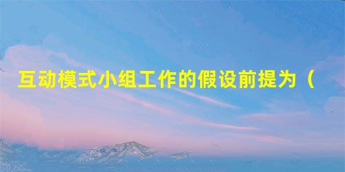 互动模式小组工作的假设前提为()。 互动模式小组工作的假设前提为()。