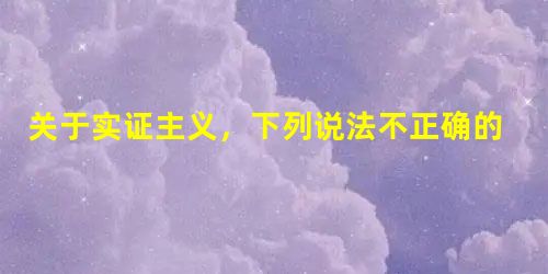 关于实证主义,下列说法不正确的是()。 关于实证主义,下列说法不正确的是()。