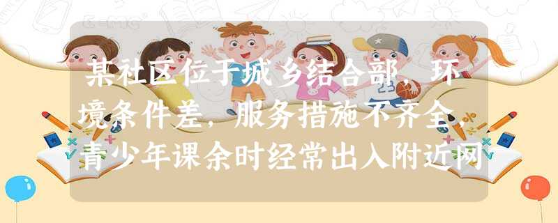 某社区位于城乡结合部,环境条件差,服务措施不齐全,青少年课余时经常出入附近网吧或在街头闲逛。针对上述情况,社会工作者可以开展的发展性青少年服务包括()。 某社区位于城乡结合部,环境条件差,服务措施不齐全,青少年课余时经常出入附近网吧或在街头闲逛。针对上述情况,社会工作者可以开展的发展性青少年服务包括()。