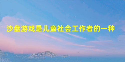 沙盘游戏是儿童社会工作者的一种具体辅导方法,下列关于沙盘游戏的说法正确的包括( )。 沙盘游戏是儿童社会工作者的一种具体辅导方法,下列关于沙盘游戏的说法正确的包括( )。