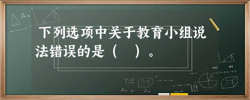 下列选项中关于教育小组说法错误的是( )。 下列选项中关于教育小组说法错误的是( )。