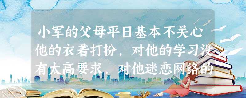 小军的父母平日基本不关心他的衣着打扮,对他的学习没有太高要求,对他迷恋网络的行为也不闻不问。这种教养方式属于()。 小军的父母平日基本不关心他的衣着打扮,对他的学习没有太高要求,对他迷恋网络的行为也不闻不问。这种教养方式属于()。