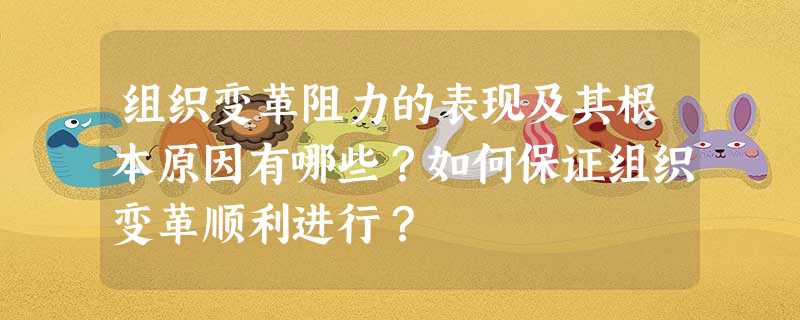 组织变革阻力的表现及其根本原因有哪些?如何保证组织变革顺利进行? 组织变革阻力的表现及其根本原因有哪些?如何保证组织变革顺利进行?