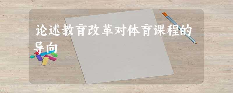 论述教育改革对体育课程的导向 论述教育改革对体育课程的导向