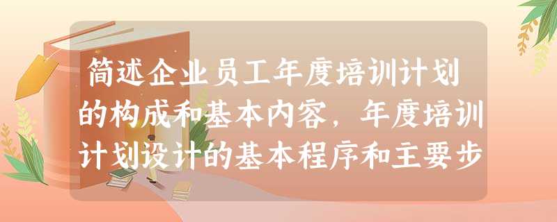 简述企业员工年度培训计划的构成和基本内容,年度培训计划设计的基本程序和主要步骤。 简述企业员工年度培训计划的构成和基本内容,年度培训计划设计的基本程序和主要步骤。
