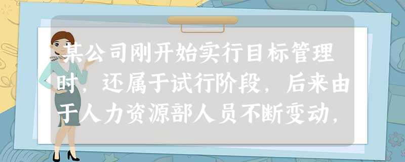 某公司刚开始实行目标管理时,还属于试行阶段,后来由于人力资源部人员不断变动,这种试行也就成了不成文的规定执行至今。应该说执行的过程并不是很顺利,每个月目标管理卡 某公司刚开始实行目标管理时,还属于试行阶段,后来由于人力资源部人员不断变动,这种试行也就成了不成文的规定执行至今。应该说执行的过程并不是很顺利,每个月目标管理卡