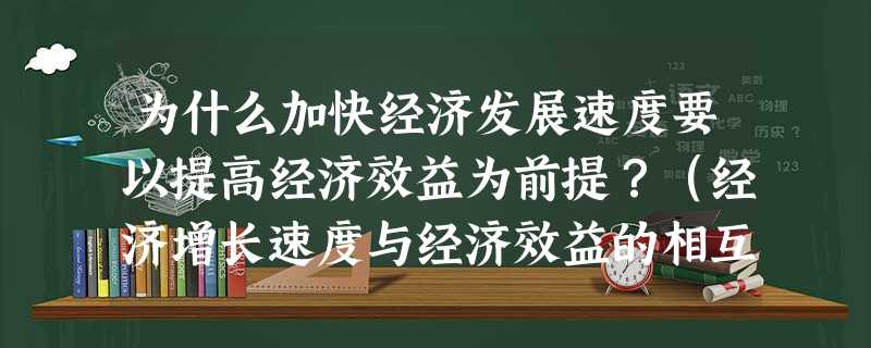 为什么加快经济发展速度要以提高经济效益为前提?(经济增长速度与经济效益的相互关系是怎样的?) 为什么加快经济发展速度要以提高经济效益为前提?(经济增长速度与经济效益的相互关系是怎样的?)