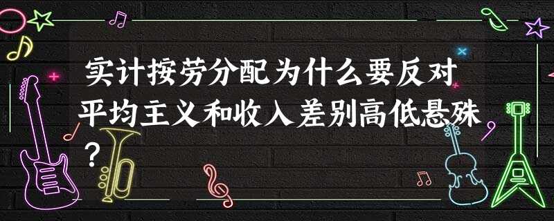 实计按劳分配为什么要反对平均主义和收入差别高低悬殊? 实计按劳分配为什么要反对平均主义和收入差别高低悬殊?