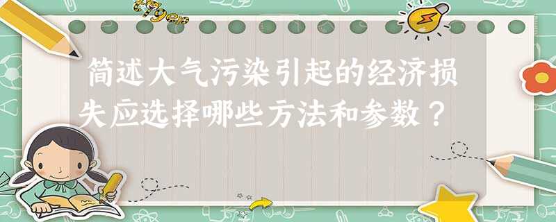 简述大气污染引起的经济损失应选择哪些方法和参数? 简述大气污染引起的经济损失应选择哪些方法和参数?