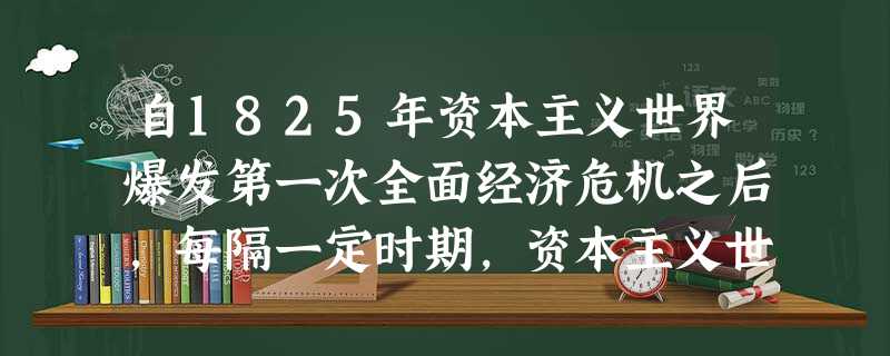 自1825年资本主义世界爆发第一次全面经济危机之后,每隔一定时期,资本主义世界就要爆发一次经济危机。特别是1929-1933年的大危机,波及了整个资本主义世界, 自1825年资本主义世界爆发第一次全面经济危机之后,每隔一定时期,资本主义世界就要爆发一次经济危机。特别是1929-1933年的大危机,波及了整个资本主义世界,