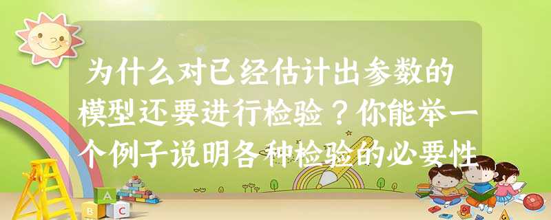 为什么对已经估计出参数的模型还要进行检验?你能举一个例子说明各种检验的必要性吗? 为什么对已经估计出参数的模型还要进行检验?你能举一个例子说明各种检验的必要性吗?