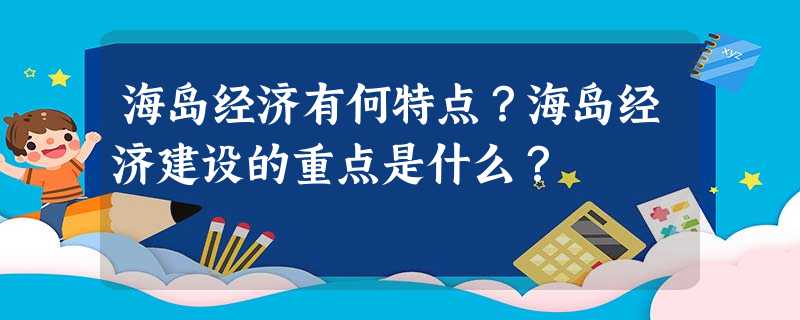 海岛经济有何特点?海岛经济建设的重点是什么? 海岛经济有何特点?海岛经济建设的重点是什么?