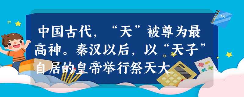 中国古代,“天”被尊为最高神。秦汉以后,以“天子”自居的皇帝举行祭天大 中国古代,“天”被尊为最高神。秦汉以后,以“天子”自居的皇帝举行祭天大