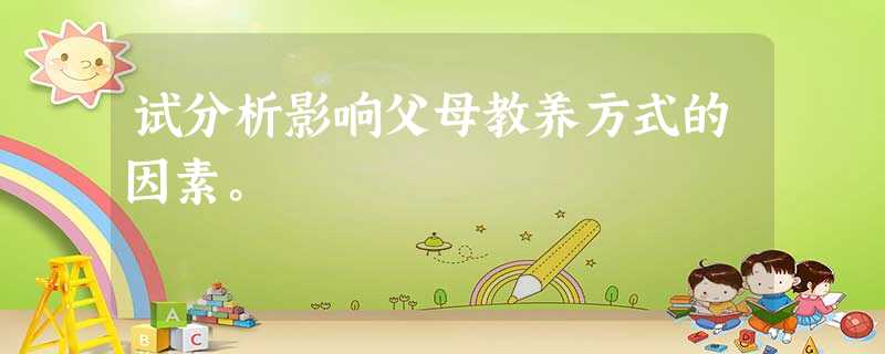 试分析影响父母教养方式的因素。 试分析影响父母教养方式的因素。