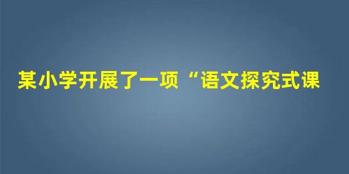 某小学开展了一项“语文探究式课堂教学”的研究,教师们运用探究式对学生进行教学,促进了教学方式的转变。为了了解此项改革的情况,可能有下面三种观察思路:(1)结构式 某小学开展了一项“语文探究式课堂教学”的研究,教师们运用探究式对学生进行教学,促进了教学方式的转变。为了了解此项改革的情况,可能有下面三种观察思路:(1)结构式