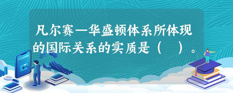 凡尔赛—华盛顿体系所体现的国际关系的实质是( )。 凡尔赛—华盛顿体系所体现的国际关系的实质是( )。
