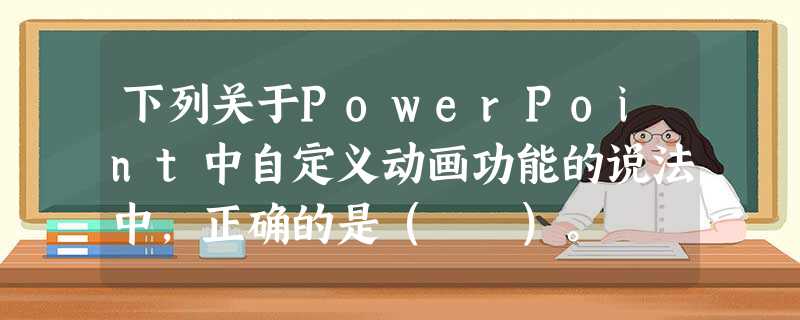 下列关于PowerPoint中自定义动画功能的说法中,正确的是( )。 下列关于PowerPoint中自定义动画功能的说法中,正确的是( )。