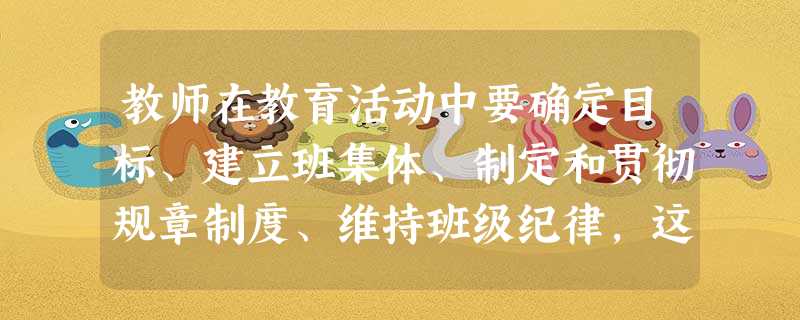 教师在教育活动中要确定目标、建立班集体、制定和贯彻规章制度、维持班级纪律,这就要求教师要扮演好( )。 教师在教育活动中要确定目标、建立班集体、制定和贯彻规章制度、维持班级纪律,这就要求教师要扮演好( )。