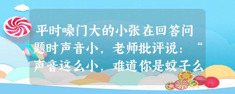 平时嗓门大的小张在回答问题时声音小,老师批评说:“声音这么小,难道你是蚊子么?”全班哄堂大笑,该老师做法( )。 平时嗓门大的小张在回答问题时声音小,老师批评说:“声音这么小,难道你是蚊子么?”全班哄堂大笑,该老师做法( )。