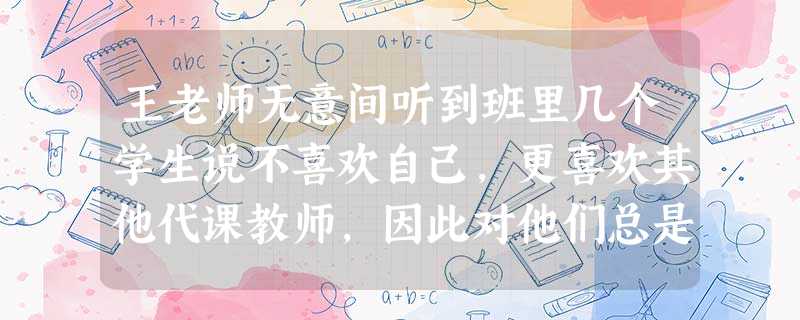 王老师无意间听到班里几个学生说不喜欢自己,更喜欢其他代课教师,因此对他们总是没有好脸色,动辄当众斥责或罚站。这表明王老师没有做到( )。 王老师无意间听到班里几个学生说不喜欢自己,更喜欢其他代课教师,因此对他们总是没有好脸色,动辄当众斥责或罚站。这表明王老师没有做到( )。