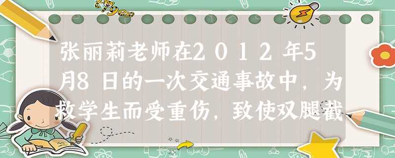 张丽莉老师在2012年5月8日的一次交通事故中,为救学生而受重伤,致使双腿截肢。张丽莉的行为体现了( )的职业道德。 张丽莉老师在2012年5月8日的一次交通事故中,为救学生而受重伤,致使双腿截肢。张丽莉的行为体现了( )的职业道德。