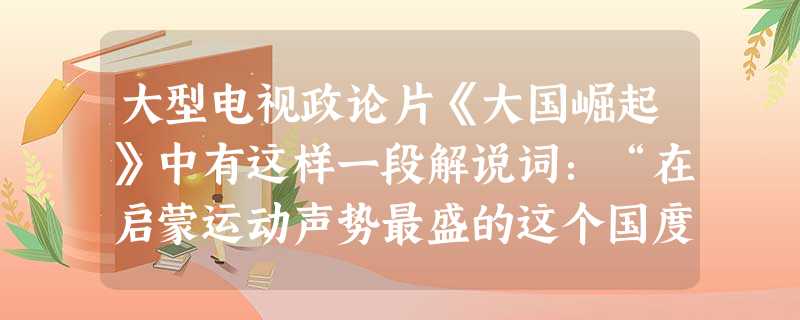 大型电视政论片《大国崛起》中有这样一段解说词:“在启蒙运动声势最盛的这个国度,思想最终演变成行动。”其中“这个国度”是指( )。 大型电视政论片《大国崛起》中有这样一段解说词:“在启蒙运动声势最盛的这个国度,思想最终演变成行动。”其中“这个国度”是指( )。