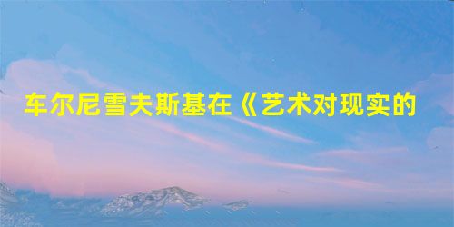 车尔尼雪夫斯基在《艺术对现实的审美关系》中提出的唯物主义美学观是( )。 车尔尼雪夫斯基在《艺术对现实的审美关系》中提出的唯物主义美学观是( )。