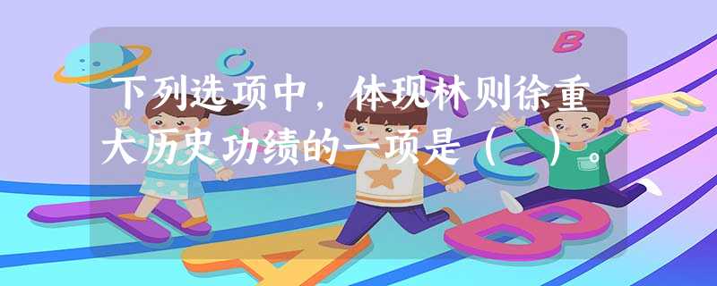 下列选项中,体现林则徐重大历史功绩的一项是( )。 下列选项中,体现林则徐重大历史功绩的一项是( )。