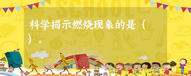 科学揭示燃烧现象的是( )。 科学揭示燃烧现象的是( )。