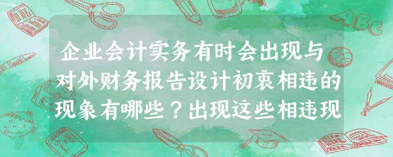企业会计实务有时会出现与对外财务报告设计初衷相违的现象有哪些?出现这些相违现象的原因有哪些?谈谈你对这些现象的思考和对企业对外财务报告设计的反思? 企业会计实务有时会出现与对外财务报告设计初衷相违的现象有哪些?出现这些相违现象的原因有哪些?谈谈你对这些现象的思考和对企业对外财务报告设计的反思?