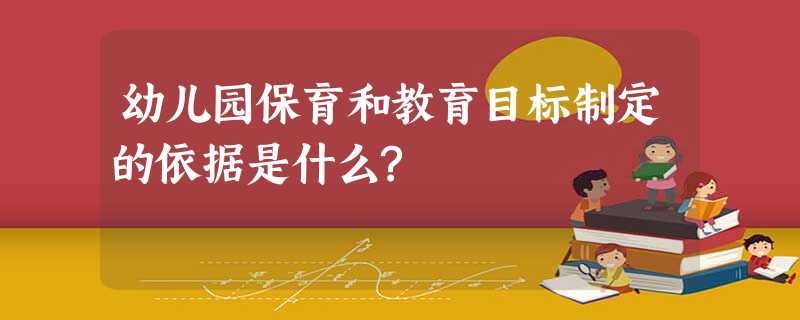 幼儿园保育和教育目标制定的依据是什么? 幼儿园保育和教育目标制定的依据是什么?